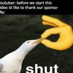 i think im starting to lose ideas | Youtuber: before we start this video id like to thank our sponso-; Me: | image tagged in shut,youtube,youtuber,memes | made w/ Imgflip meme maker