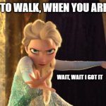 Elsa Frozen | TRYING TO WALK, WHEN YOU ARE DRUNK; WAIT, WAIT I GOT IT | image tagged in elsa frozen | made w/ Imgflip meme maker