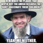 Amish | REMEMBER THE PLAGUE THAT WIPED OUT THE AMISH BECAUSE THEY DON'T VACCINATE THEIR CHILDREN? YEAH, ME NEITHER. | image tagged in amish,vaccination,vaccinations,coronavirus,corona virus,corona | made w/ Imgflip meme maker