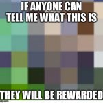 If anyone can tell me what this is: they will be rewarded! | IF ANYONE CAN TELL ME WHAT THIS IS; THEY WILL BE REWARDED | image tagged in pixel,fun,guess | made w/ Imgflip meme maker