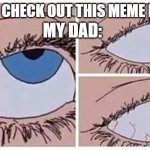 all ways | MY DAD:; ME: DAD CHECK OUT THIS MEME I FOUND! | image tagged in eye roll | made w/ Imgflip meme maker