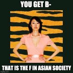 Tiger mom be like | YOU GET B-; THAT IS THE F IN ASIAN SOCIETY | image tagged in tiger mom,bad grades | made w/ Imgflip meme maker