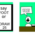dont say it or | YOOT; YOOT; DRAW 25 | image tagged in dont say it or | made w/ Imgflip meme maker