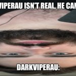 DarkViperAU isn't real, he can't hu- | DARKVIPERAU ISN'T REAL, HE CAN'T HU-; DARKVIPERAU: | image tagged in darkviperau isn't real he can't hu- | made w/ Imgflip meme maker