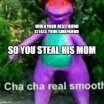 cha cha real smooth | WHEN YOUR BESTFRIEND STEALS YOUR GIRLFRIEND; SO YOU STEAL HIS MOM | image tagged in cha cha real smooth | made w/ Imgflip meme maker