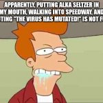 Fry foaming at the mouth | APPARENTLY, PUTTING ALKA SELTZER IN MY MOUTH, WALKING INTO SPEEDWAY, AND SHOUTING "THE VIRUS HAS MUTATED!" IS NOT FUNNY. | image tagged in fry foaming at the mouth | made w/ Imgflip meme maker