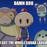 Bomberman silence | DAMN BRO; YOU GOT THE WHOLE SQUAD LAUGHING | image tagged in bomberman silence | made w/ Imgflip meme maker