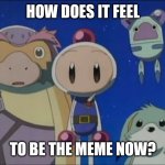 Bomberman silence | HOW DOES IT FEEL; TO BE THE MEME NOW? | image tagged in bomberman silence | made w/ Imgflip meme maker