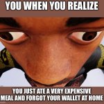 Thear | YOU WHEN YOU REALIZE; YOU JUST ATE A VERY EXPENSIVE MEAL AND FORGOT YOUR WALLET AT HOME | image tagged in what | made w/ Imgflip meme maker