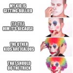 clown makeup | MY KID IS GETTING BULLIED; I'LL TELL HIM IT'S BECAUSE; THE OTHER KIDS ARE JEALOUS; THAT SHOULD DO THE TRICK | image tagged in clown makeup | made w/ Imgflip meme maker
