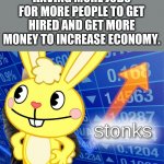 Relatable?! | HAVING MORE JOBS FOR MORE PEOPLE TO GET HIRED AND GET MORE MONEY TO INCREASE ECONOMY. | image tagged in htf stonks,stonks,memes,funny memes,relatable,happy tree friends | made w/ Imgflip meme maker