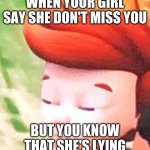 When your girl say she don't miss you but you know that she's lying | WHEN YOUR GIRL SAY SHE DON'T MISS YOU; BUT YOU KNOW THAT SHE'S LYING | image tagged in ready jet go | made w/ Imgflip meme maker