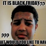 What would you like for black Friday?(??_??)? | IT IS BLACK FRIDAY ... WHAT WOULD YOU LIKE TO HAVE? | image tagged in question mark kid | made w/ Imgflip meme maker