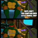 Raphael complains over little things | MAN, I HATE WATCHING THE NEWS. PEOPLE DOING STUPID STUFF BY COMPLAINING OVER LITTLE THINGS. IT REALLY TICKS ME OFF! RAPH, DON'T YOU COMPLAIN OVER LITTLE THINGS, TOO? NO, I DON'T... OK, I DO SOMETIMES. | image tagged in everything ticks raphael off | made w/ Imgflip meme maker