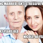 Marriage Isn't Stressful | BEING MARRIED ISN'T STRESSFUL AT ALL; JIM, 42 YEARS OLD; NICOLE, 40 YEARS OLD | image tagged in older man younger woman | made w/ Imgflip meme maker