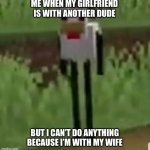 Oooooooooooooooooooooooooo | ME WHEN MY GIRLFRIEND IS WITH ANOTHER DUDE; BUT I CAN’T DO ANYTHING BECAUSE I’M WITH MY WIFE | image tagged in cursed minecraft chicken,gen z | made w/ Imgflip meme maker