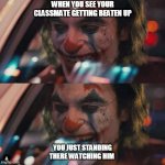 Laughing Joker | WHEN YOU SEE YOUR CLASSMATE GETTING BEATEN UP; YOU JUST STANDING THERE WATCHING HIM | image tagged in laughing joker | made w/ Imgflip meme maker