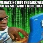 Hacker man | ME HACKING INTO THE DARK WEB TO MAKE MY SELF WORTH MORE THAN 100$ | image tagged in hacker man | made w/ Imgflip meme maker