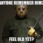 Jason Voorhees | ANYONE REMEMBER HIM? FEEL OLD YET? | image tagged in jason voorhees | made w/ Imgflip meme maker