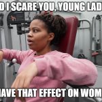 IamBellaRayne shocked face | DID I SCARE YOU, YOUNG LADY? I HAVE THAT EFFECT ON WOMEN | image tagged in iambellarayne shocked face | made w/ Imgflip meme maker