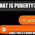 I'm glad you asked | WHAT IS PUBERTY? GIVES YOU A 6 HOUR MESSAGE | image tagged in i'm glad you asked | made w/ Imgflip meme maker