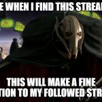 FORT 4 LIFE | ME WHEN I FIND THIS STREAM:; THIS WILL MAKE A FINE ADDITION TO MY FOLLOWED STREAMS | image tagged in grievous a fine addition to my collection | made w/ Imgflip meme maker