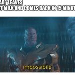Impossible. | MY DAD: *LEAVES TO GET MILK AND COMES BACK IN 15 MINUTES*; ME: | image tagged in impossibile,funny,memes,milk | made w/ Imgflip meme maker