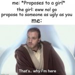 Thats why im here | me: *Proposes to a girl*; the girl: eww no! go propose to someone as ugly as you; me: | image tagged in thats why im here,memes,gifs,pie charts,funny,ha ha tags go brr | made w/ Imgflip meme maker