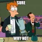 Fry Coffee | SURE; WHY NOT | image tagged in fry coffee,sure why not,sure | made w/ Imgflip meme maker