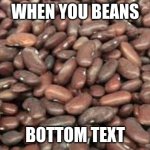 Beans | WHEN YOU BEANS; BOTTOM TEXT | image tagged in beans | made w/ Imgflip meme maker
