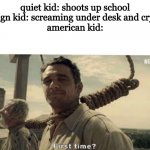 First time | quiet kid: shoots up school
foreign kid: screaming under desk and crying 
american kid: | image tagged in first time,memes,funny,dark humor | made w/ Imgflip meme maker