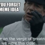 Memes | WHEN YOU FORGET YOUR MEME IDEA | image tagged in we were on the verge of greatness,funny,relatable | made w/ Imgflip meme maker
