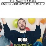 Incredible Job! | DORA: WHERE IS BOOTS
6 YEAR O ME STARES AT SCREEN BLANKLY; DORA: | image tagged in incredible job | made w/ Imgflip meme maker