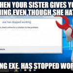 Sister Problem | WHEN YOUR SISTER GIVES YOU SOMETHING EVEN THOUGH SHE HATES YOU; SIBLING EXE. HAS STOPPED WORKING | image tagged in exe has stopped working | made w/ Imgflip meme maker