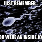 sperm swimming | JUST REMEMBER... YOU WERE AN INSIDE JOB. | image tagged in sperm swimming,conspiracy,funny memes,wtf,conspiracy theory | made w/ Imgflip meme maker