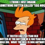 blech | I THINK I JUST DRANK SOMETHING ROTTEN CALLED "EGG NOG"; IT TASTED LIKE 200 YEAR OLD BUTTER AT THE BOTTOM OF A 100 YEAR OLD MILK JUG.  WHAT THE HELL IS NOG ANYWAY? | image tagged in fry grossed out | made w/ Imgflip meme maker