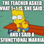 This Is So Sad Can We Get 4000,000 | THE TEACHER ASKED WHAT 1+1 IS, SHE SAID 2; AND I SAID A DYSFUNCTIONAL MARRIAGE | image tagged in sad bart | made w/ Imgflip meme maker
