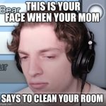 Mom nope | THIS IS YOUR FACE WHEN YOUR MOM; SAYS TO CLEAN YOUR ROOM | image tagged in mom sorry | made w/ Imgflip meme maker