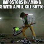 Go for it, Impostor | IMPOSTORS IN AMONG US WITH A FULL KILL BUTTON | image tagged in go for it go,among us kill | made w/ Imgflip meme maker