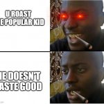 hm | U ROAST THE POPULAR KID; HE DOESN'T TASTE GOOD | image tagged in dissapointed black guy | made w/ Imgflip meme maker