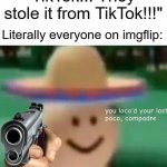 you loco'd your last poco, compadre | "This song is from TikTok!!! They stole it from TikTok!!!"; Literally everyone on imgflip: | image tagged in funny,memes,loco,tik tok,tik tok sucks,you ve loco d your last poco compadre | made w/ Imgflip meme maker