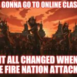 Atla is amazing change my mind. | I WAS GONNA GO TO ONLINE CLASS BUT; IT ALL CHANGED WHEN THE FIRE NATION ATTACKED | image tagged in avatar | made w/ Imgflip meme maker