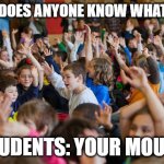 Kids raising hands | TEACHER: DOES ANYONE KNOW WHAT TRASH IS; STUDENTS: YOUR MOUTH | image tagged in kids raising hands | made w/ Imgflip meme maker