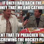 Clark and Cousin Eddie | IF ONLY I HAD BACK THE MONEY THAT ME AND CATHRINE; SENT THAT TV PREACHER THAT WAS SCREWING THE HOCKEY PLAYERS. | image tagged in cousin eddie and clark | made w/ Imgflip meme maker