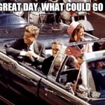 jfk assassination convertible LBJ Jackie color | WHAT A GREAT DAY, WHAT COULD GO WRONG? | image tagged in jfk assassination convertible lbj jackie color | made w/ Imgflip meme maker