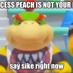 Say sike right now bowser jr | PRINCESS PEACH IS NOT YOUR MOM | image tagged in say sike right now bowser jr | made w/ Imgflip meme maker