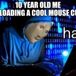 hac | 10 YEAR OLD ME DOWNLOADING A COOL MOUSE CURSOR | image tagged in hac | made w/ Imgflip meme maker