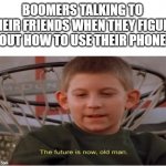 The future is now, old man | BOOMERS TALKING TO THEIR FRIENDS WHEN THEY FIGURE OUT HOW TO USE THEIR PHONE | image tagged in the future is now old man,i'm 15 so don't try it,who reads these | made w/ Imgflip meme maker