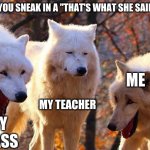 The Three Wolves | WHEN YOU SNEAK IN A "THAT'S WHAT SHE SAID JOKE"; ME; MY CLASS; MY TEACHER | image tagged in the three wolves | made w/ Imgflip meme maker