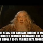 Gandalf - you shall not pass | BREAKING NEWS: THE GANDALF SCHOOL OF MOTORING HAS BEEN FORCED TO CLOSE FOLLOWING THE RELEASE OF FIGURES THAT SHOW A 100% FAILURE RATE AMONG STUDENTS... | image tagged in gandalf - you shall not pass | made w/ Imgflip meme maker